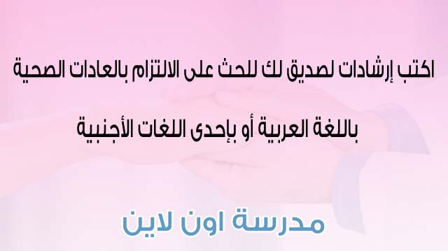 اكتب إرشادات لصديق لك للحث على الالتزام بالعادات الصحية باللغة العربية أو بإحدى اللغات الأجنبية